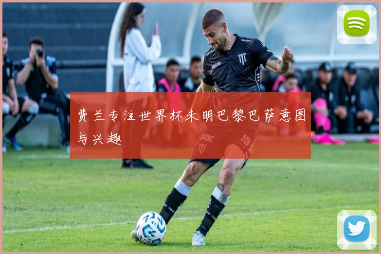 费兰专注世界杯未明巴黎巴萨意图与兴趣