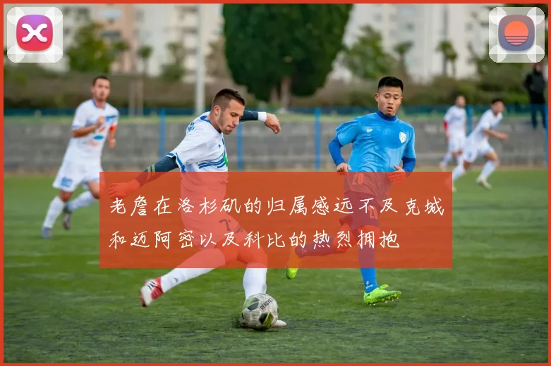 老詹在洛杉矶的归属感远不及克城和迈阿密以及科比的热烈拥抱