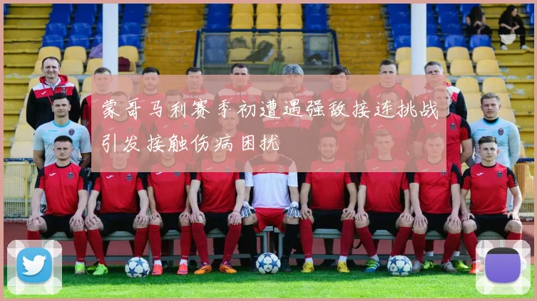 蒙哥马利赛季初遭遇强敌接连挑战引发接触伤病困扰
