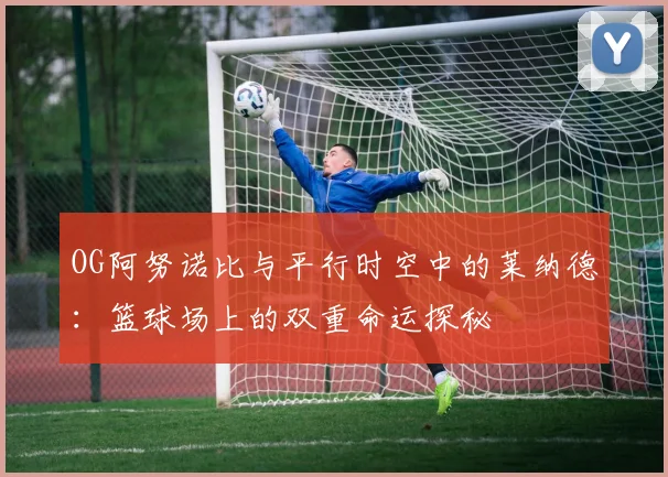 OG阿努诺比与平行时空中的莱纳德：篮球场上的双重命运探秘