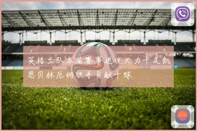 英格兰队本届赛事进攻火力十足凯恩贝林厄姆联手贡献十球