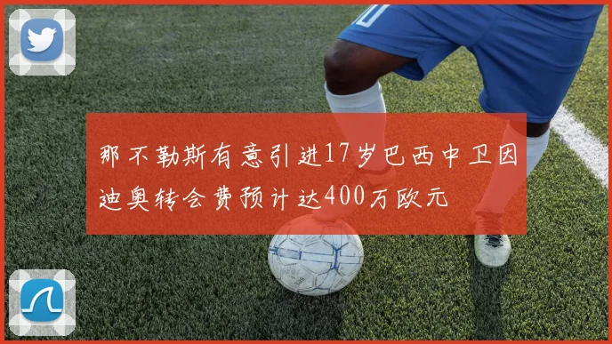 那不勒斯有意引进17岁巴西中卫因迪奥转会费预计达400万欧元