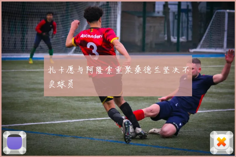 扎卡愿与阿隆索重聚桑德兰坚决不卖球员