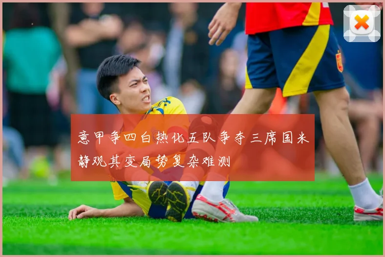 意甲争四白热化五队争夺三席国米静观其变局势复杂难测