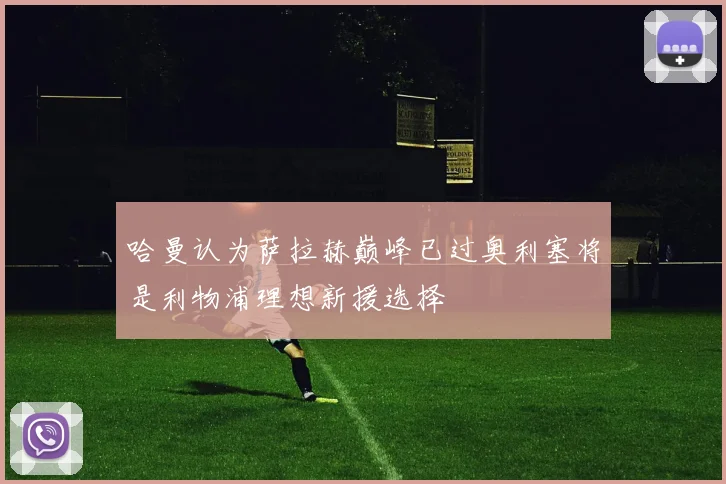 哈曼认为萨拉赫巅峰已过奥利塞将是利物浦理想新援选择
