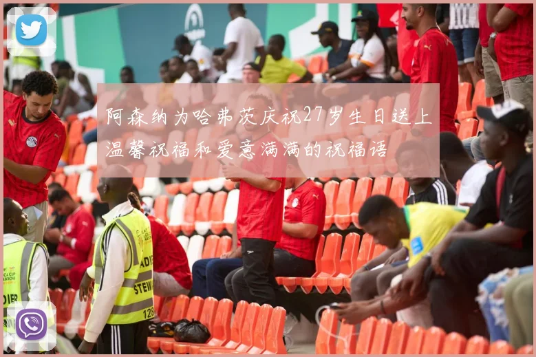 阿森纳为哈弗茨庆祝27岁生日送上温馨祝福和爱意满满的祝福语