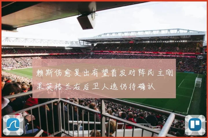 赖斯伤愈复出有望首发对阵民主刚果英格兰右后卫人选仍待确认