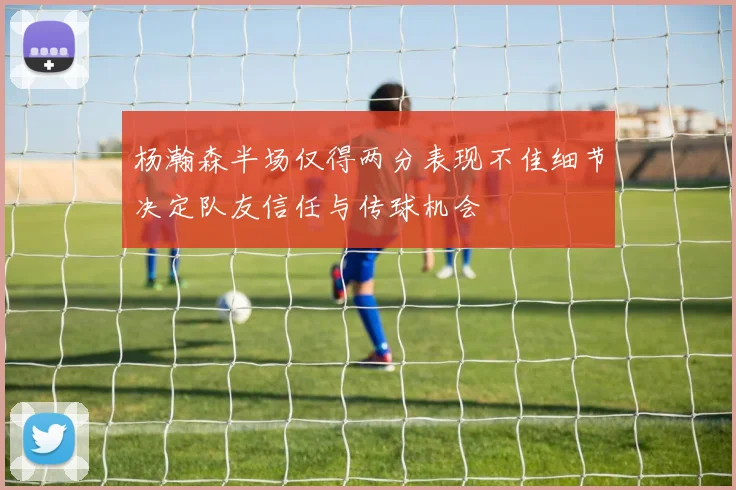 杨瀚森半场仅得两分表现不佳细节决定队友信任与传球机会