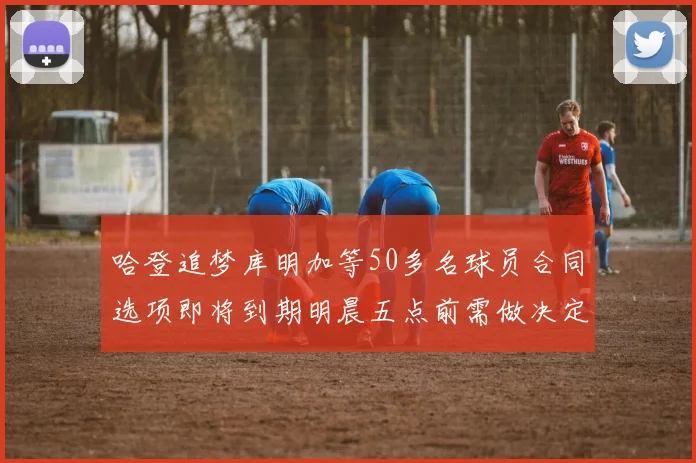 哈登追梦库明加等50多名球员合同选项即将到期明晨五点前需做决定