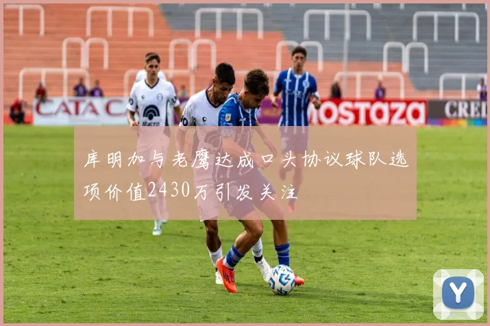 库明加与老鹰达成口头协议球队选项价值2430万引发关注