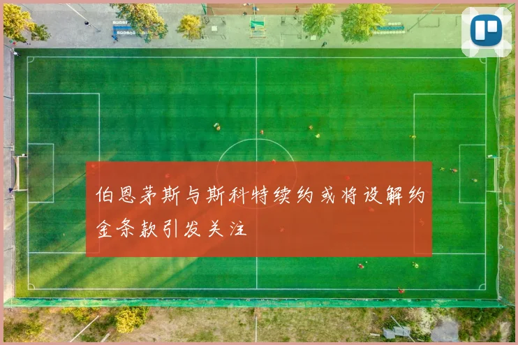 伯恩茅斯与斯科特续约或将设解约金条款引发关注