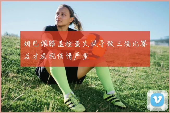 姆巴佩膝盖检查失误导致三场比赛后才发现伤情严重