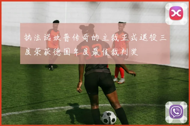 执法诺坎普传奇的主裁正式退役三度荣获德国年度最佳裁判奖