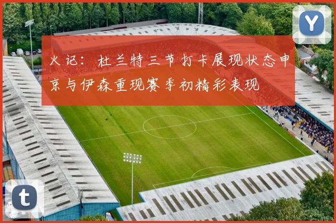火记：杜兰特三节打卡展现状态申京与伊森重现赛季初精彩表现