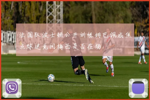 法国队波士顿公开训练姆巴佩成焦点球迷竟问梅西是否在场