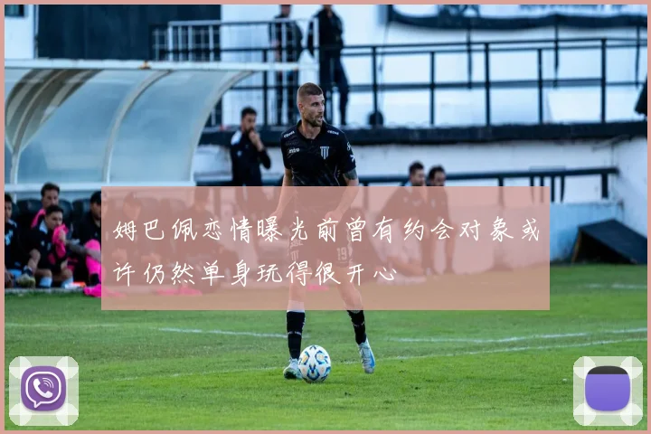 姆巴佩恋情曝光前曾有约会对象或许仍然单身玩得很开心