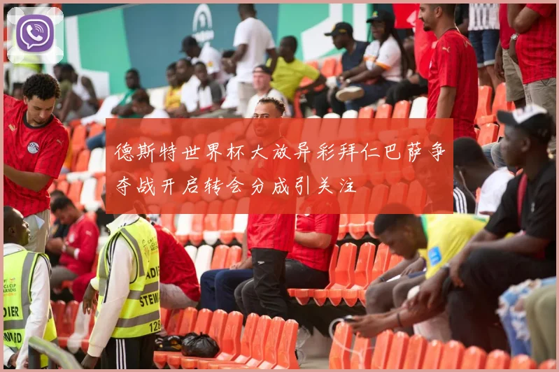 德斯特世界杯大放异彩拜仁巴萨争夺战开启转会分成引关注