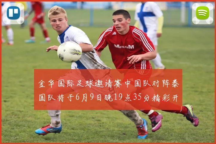 金华国际足球邀请赛中国队对阵泰国队将于6月9日晚19点35分精彩开赛