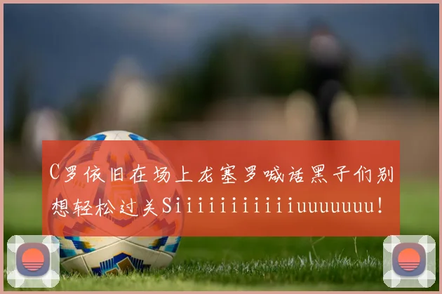 C罗依旧在场上龙塞罗喊话黑子们别想轻松过关Siiiiiiiiiiiuuuuuuu!