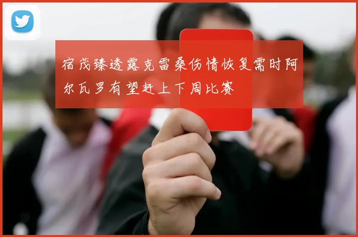 宿茂臻透露克雷桑伤情恢复需时阿尔瓦罗有望赶上下周比赛