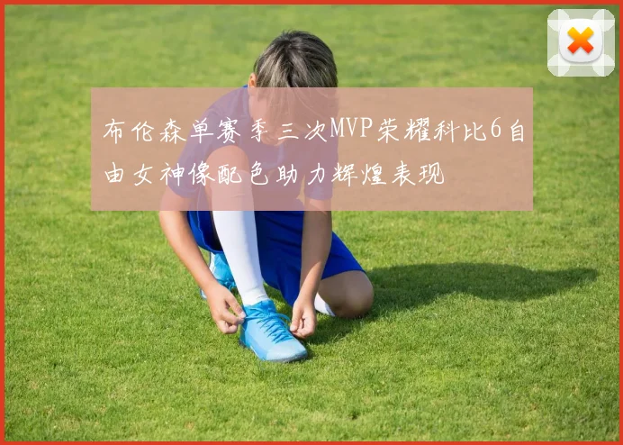 布伦森单赛季三次MVP荣耀科比6自由女神像配色助力辉煌表现