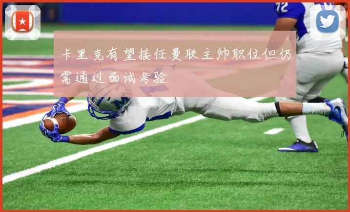 卡里克有望接任曼联主帅职位但仍需通过面试考验