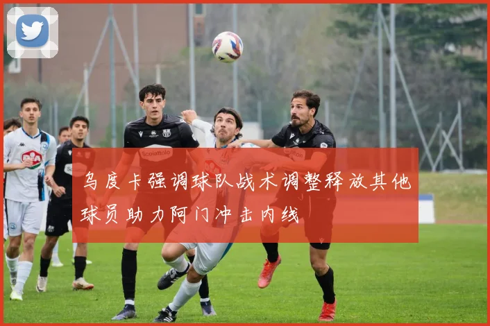 乌度卡强调球队战术调整释放其他球员助力阿门冲击内线