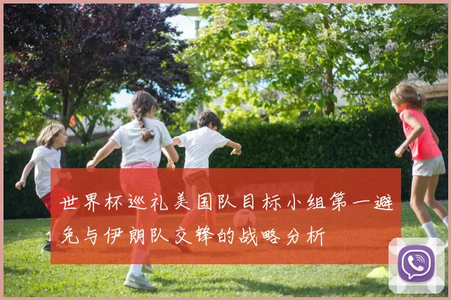 世界杯巡礼美国队目标小组第一避免与伊朗队交锋的战略分析