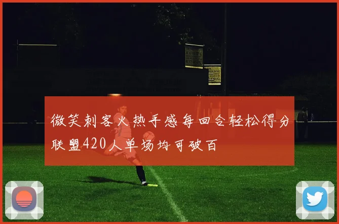 微笑刺客火热手感每回合轻松得分联盟420人单场均可破百