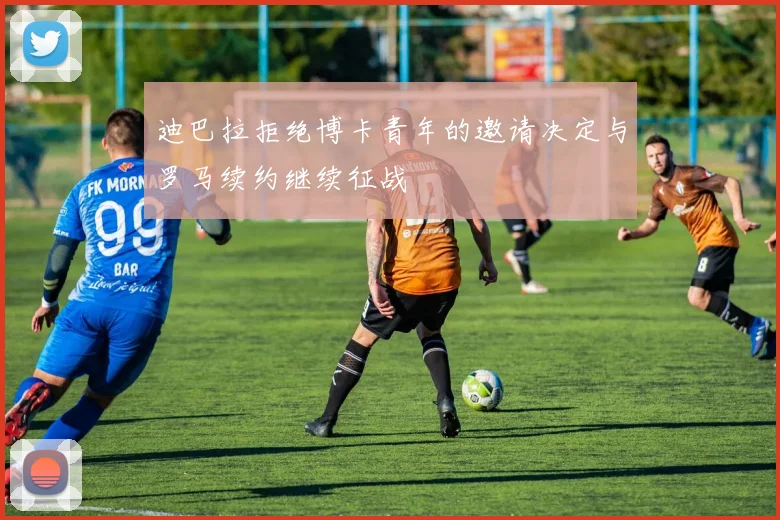 迪巴拉拒绝博卡青年的邀请决定与罗马续约继续征战