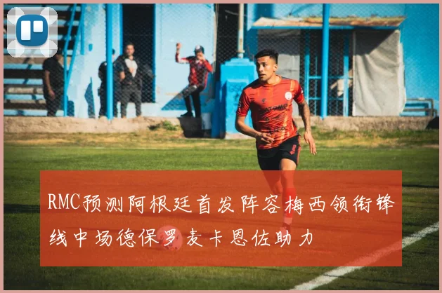 RMC预测阿根廷首发阵容梅西领衔锋线中场德保罗麦卡恩佐助力