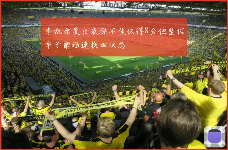 李凯尔复出表现不佳仅得8分但坚信华子能迅速找回状态