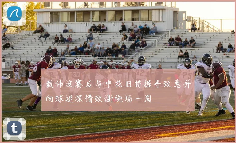 戴伟浚赛后与申花旧将握手致意并向球迷深情致谢绕场一周